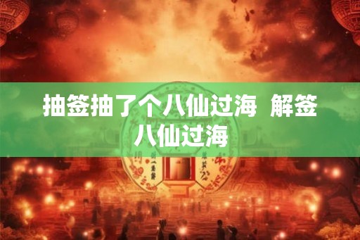 抽签抽了个八仙过海  解签八仙过海