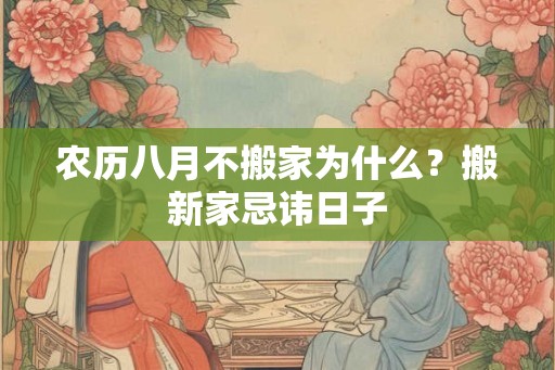 农历八月不搬家为什么？搬新家忌讳日子