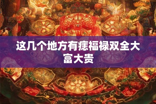 这几个地方有痣福禄双全大富大贵
