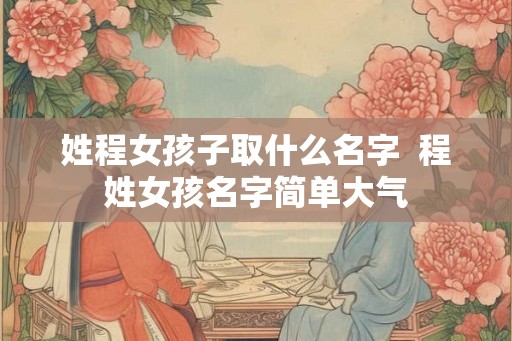 姓程女孩子取什么名字  程姓女孩名字简单大气
