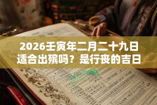 2026壬寅年二月二十九日适合出殡吗？是行丧的吉日吗？