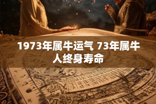 1973年属牛运气 73年属牛人终身寿命 1973年属牛运气 73年属牛人终身寿命