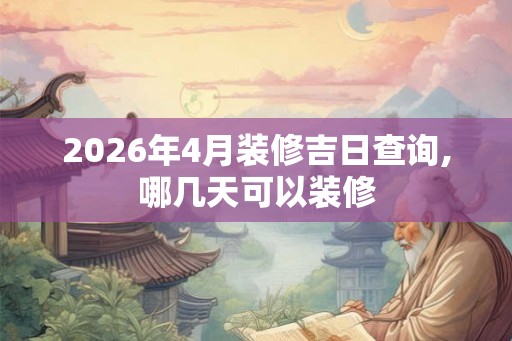 2026年4月装修吉日查询,哪几天可以装修 2026年4月装修吉日查询,哪几天可以装修