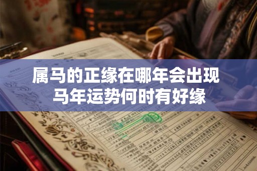 属马的正缘在哪年会出现 马年运势何时有好缘 属马的正缘在哪年会出现 马年运势何时有好缘
