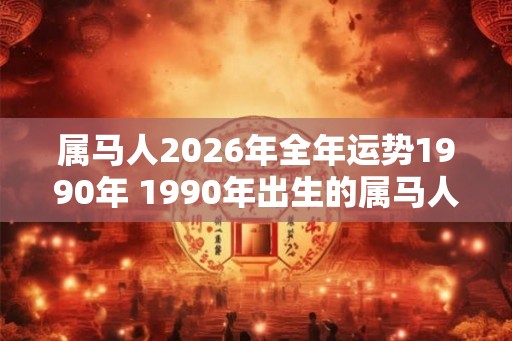 属马人2026年全年运势1990年 1990年出生的属马人2026年运势如何 属马人2026年全年运势1990年 1990年出生的属马人2026年运势如何