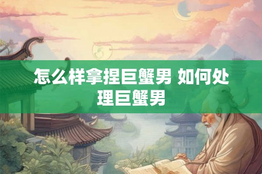 怎么样拿捏巨蟹男 如何处理巨蟹男