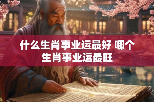 什么生肖事业运最好 哪个生肖事业运最旺