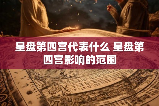 星盘第四宫代表什么 星盘第四宫影响的范围