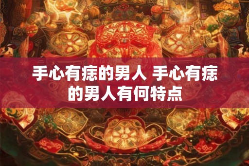 手心有痣的男人 手心有痣的男人有何特点 手心有痣的男人 手心有痣的男人有何特点