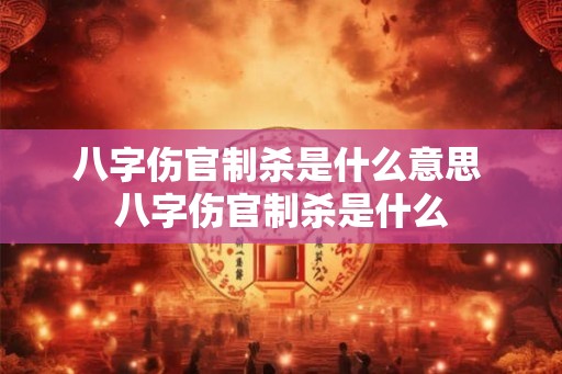 八字伤官制杀是什么意思 八字伤官制杀是什么