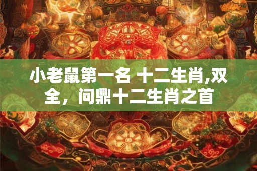 小老鼠第一名 十二生肖,双全，问鼎十二生肖之首