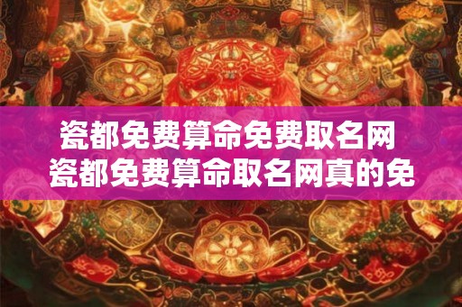 瓷都免费算命免费取名网 瓷都免费算命取名网真的免费吗