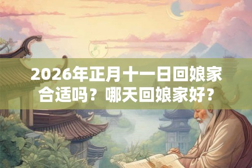 2026年正月十一日回娘家合适吗？哪天回娘家好？