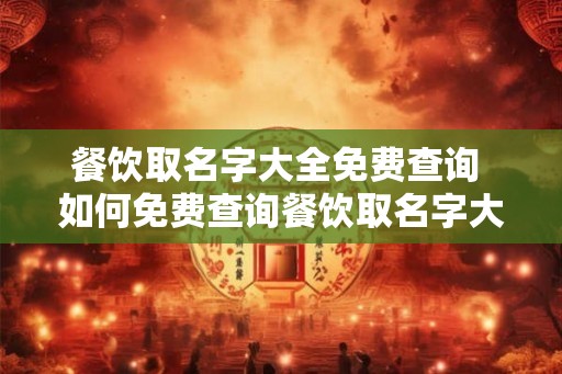 餐饮取名字大全免费查询 如何免费查询餐饮取名字大全 餐饮取名字大全免费查询 如何免费查询餐饮取名字大全