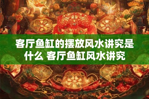 客厅鱼缸的摆放风水讲究是什么 客厅鱼缸风水讲究