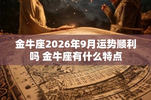 金牛座2026年9月运势顺利吗 金牛座有什么特点