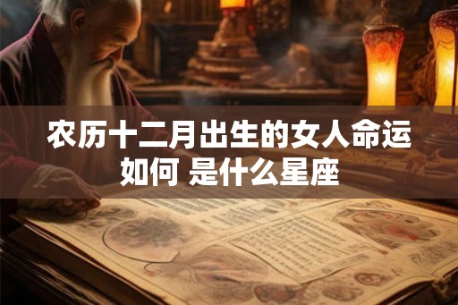 农历十二月出生的女人命运如何 是什么星座 农历十二月出生的女人命运如何 是什么星座