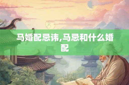 马婚配忌讳,马忌和什么婚配 马婚配忌讳,马忌和什么婚配