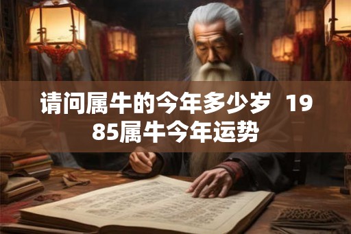 请问属牛的今年多少岁 1985属牛今年运势 请问属牛的今年多少岁 1985属牛今年运势