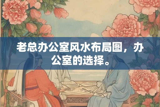 老总办公室风水布局图，办公室的选择。