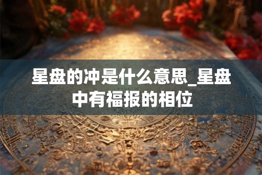 星盘的冲是什么意思_星盘中有福报的相位 星盘的冲是什么意思_星盘中有福报的相位