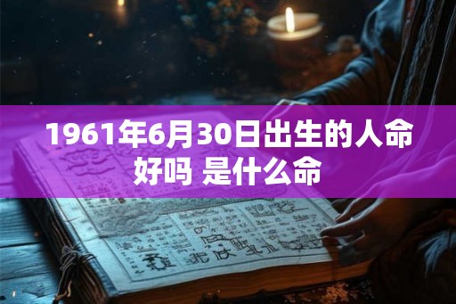 1961年6月30日出生的人命好吗 是什么命