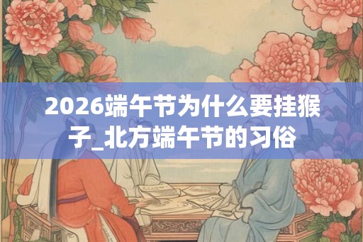 2026端午节为什么要挂猴子_北方端午节的习俗