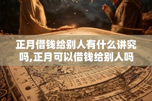 正月借钱给别人有什么讲究吗,正月可以借钱给别人吗 正月借钱给别人有什么讲究吗,正月可以借钱给别人吗
