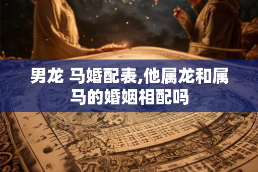 男龙 马婚配表,他属龙和属马的婚姻相配吗