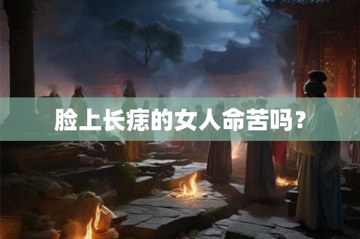 脸上长痣的女人命苦吗? 脸上长痣的女人命苦吗?