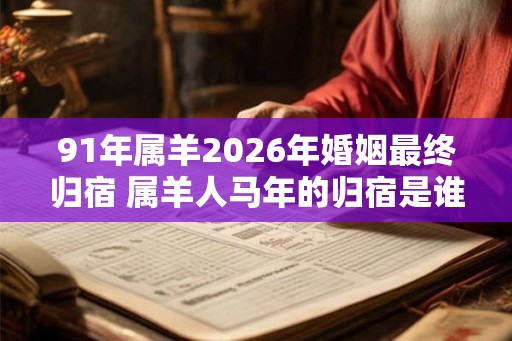 91年属羊2026年婚姻最终归宿 属羊人马年的归宿是谁
