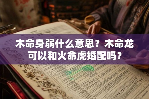 木命身弱什么意思？木命龙可以和火命虎婚配吗？