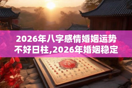 2026年八字感情婚姻运势不好日柱,2026年婚姻稳定的日柱
