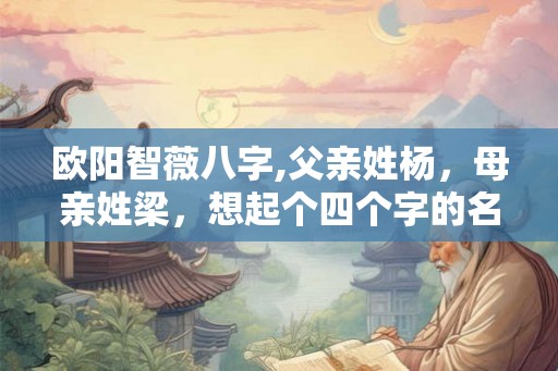 欧阳智薇八字,父亲姓杨,母亲姓梁,想起个四个字的名字。 欧阳智薇八字,父亲姓杨,母亲姓梁,想起个四个字的名字。