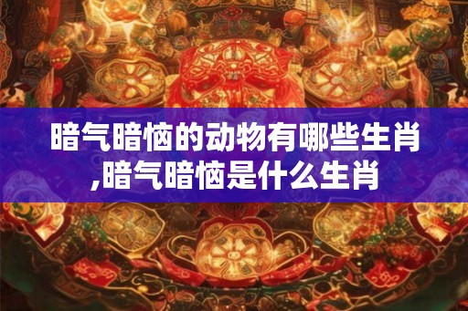 暗气暗恼的动物有哪些生肖,暗气暗恼是什么生肖