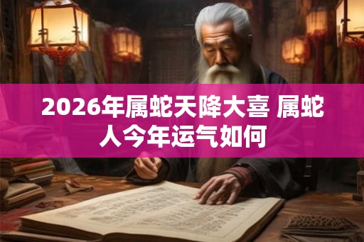 2026年属蛇天降大喜 属蛇人今年运气如何