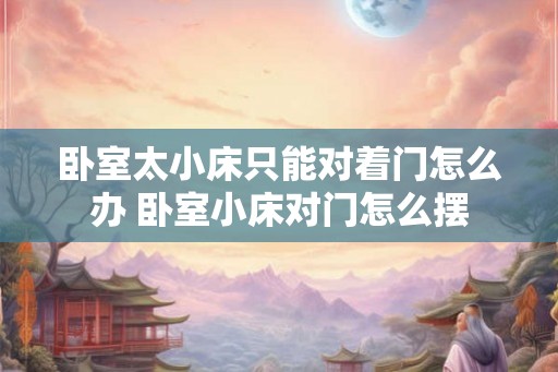 卧室太小床只能对着门怎么办 卧室小床对门怎么摆