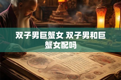 双子男巨蟹女 双子男和巨蟹女配吗