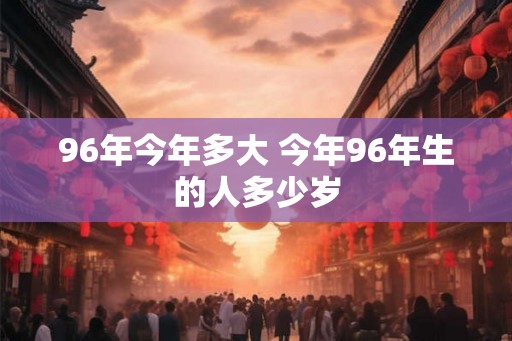 96年今年多大 今年96年生的人多少岁 96年今年多大 今年96年生的人多少岁