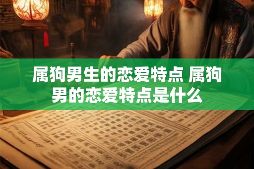 属狗男生的恋爱特点 属狗男的恋爱特点是什么