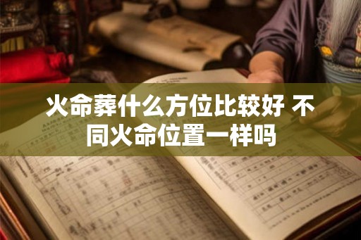 火命葬什么方位比较好 不同火命位置一样吗