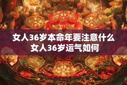 女人36岁本命年要注意什么 女人36岁运气如何