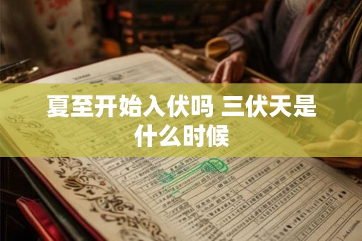 夏至开始入伏吗 三伏天是什么时候