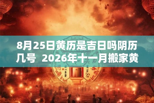 8月25日黄历是吉日吗阴历几号 2026年十一月搬家黄道吉日 8月25日黄历是吉日吗阴历几号 2026年十一月搬家黄道吉日