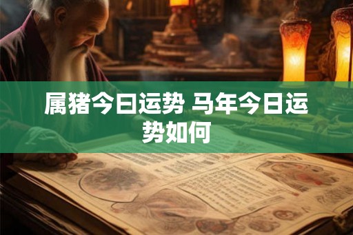 属猪今曰运势 马年今日运势如何