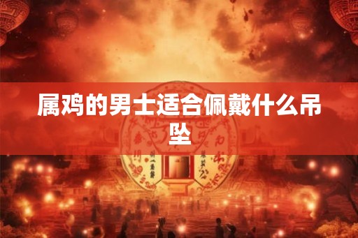 属鸡的男士适合佩戴什么吊坠