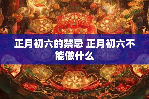 正月初六的禁忌 正月初六不能做什么 正月初六的禁忌 正月初六不能做什么