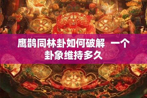 鹰鹊同林卦如何破解 一个卦象维持多久 鹰鹊同林卦如何破解 一个卦象维持多久