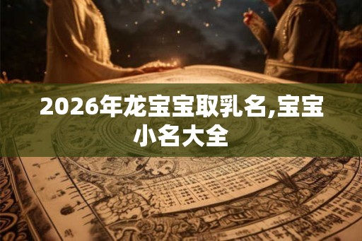 2026年龙宝宝取乳名,宝宝小名大全