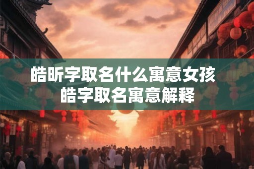 皓昕字取名什么寓意女孩 皓字取名寓意解释 皓昕字取名什么寓意女孩 皓字取名寓意解释
